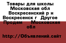 Товары для школы - Московская обл., Воскресенский р-н, Воскресенск г. Другое » Продам   . Московская обл.
